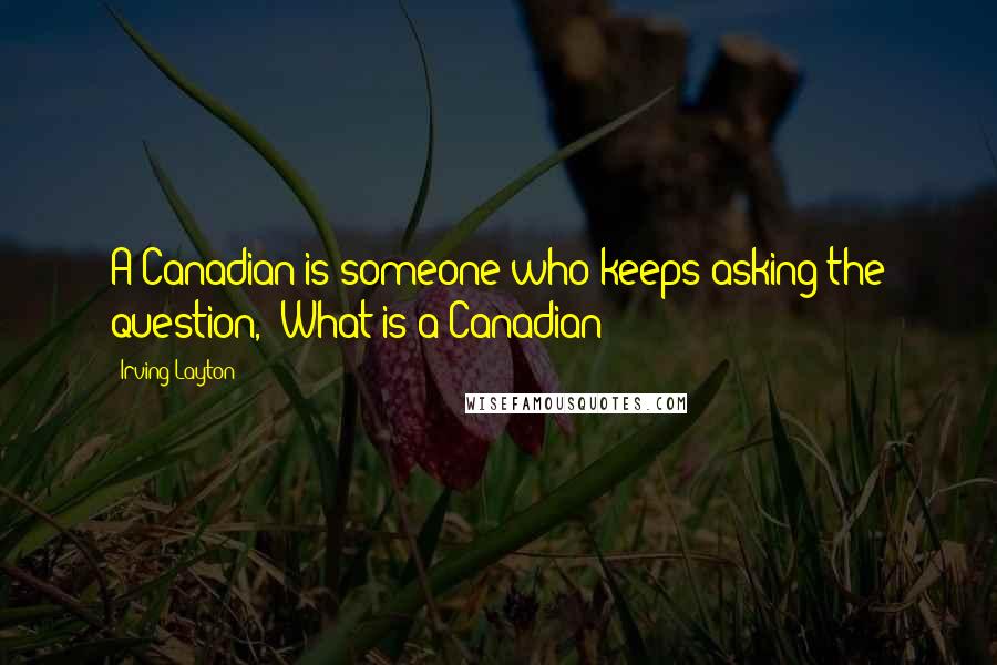 Irving Layton Quotes: A Canadian is someone who keeps asking the question, 'What is a Canadian?