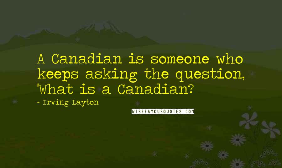 Irving Layton Quotes: A Canadian is someone who keeps asking the question, 'What is a Canadian?
