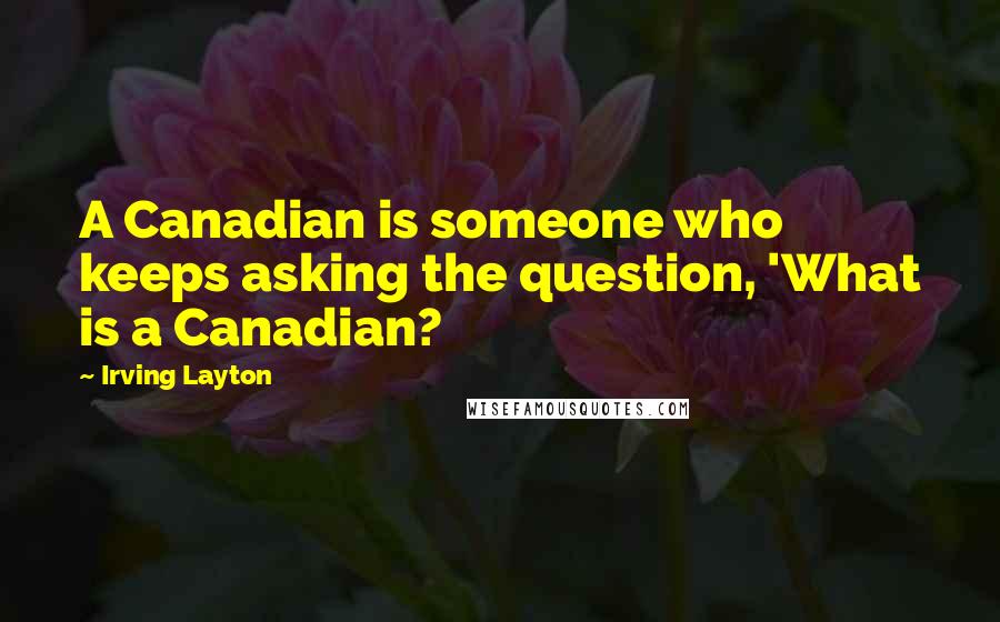 Irving Layton Quotes: A Canadian is someone who keeps asking the question, 'What is a Canadian?