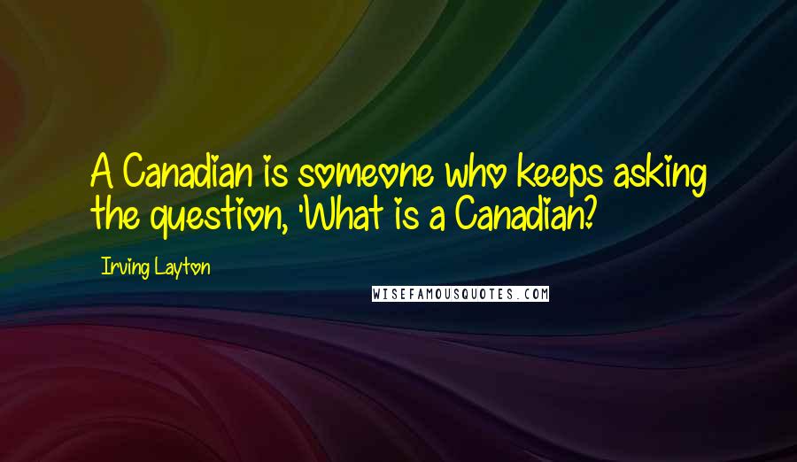 Irving Layton Quotes: A Canadian is someone who keeps asking the question, 'What is a Canadian?