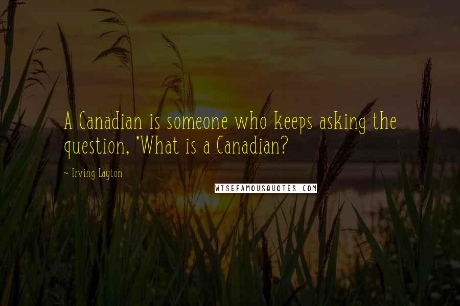 Irving Layton Quotes: A Canadian is someone who keeps asking the question, 'What is a Canadian?