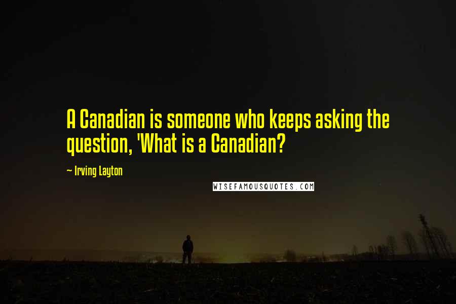 Irving Layton Quotes: A Canadian is someone who keeps asking the question, 'What is a Canadian?