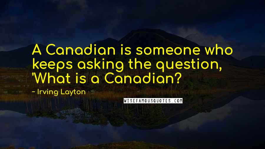 Irving Layton Quotes: A Canadian is someone who keeps asking the question, 'What is a Canadian?