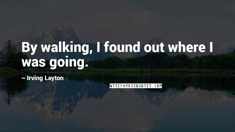 Irving Layton Quotes: By walking, I found out where I was going.