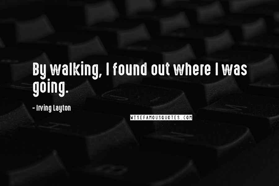 Irving Layton Quotes: By walking, I found out where I was going.