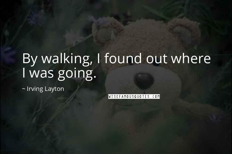 Irving Layton Quotes: By walking, I found out where I was going.