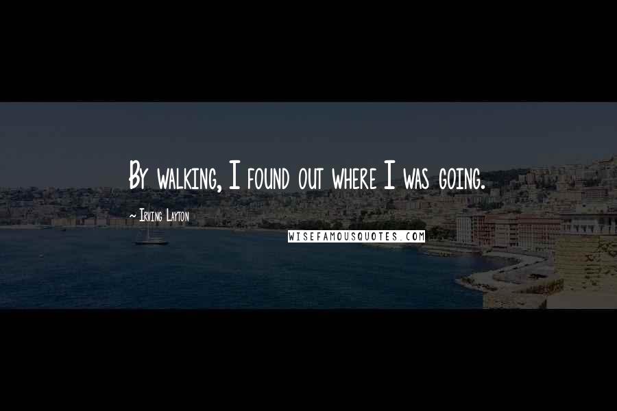 Irving Layton Quotes: By walking, I found out where I was going.