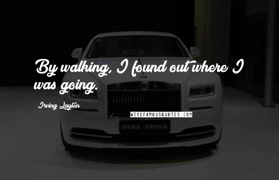 Irving Layton Quotes: By walking, I found out where I was going.