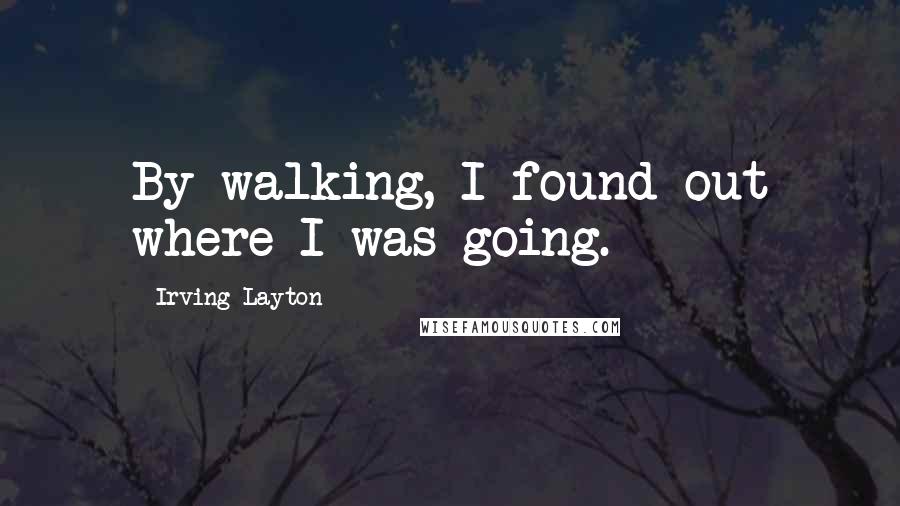 Irving Layton Quotes: By walking, I found out where I was going.