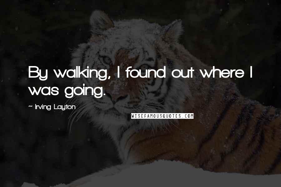 Irving Layton Quotes: By walking, I found out where I was going.