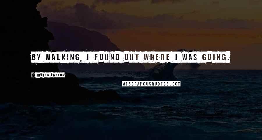 Irving Layton Quotes: By walking, I found out where I was going.