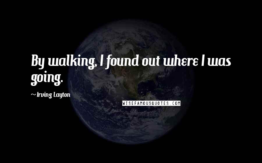 Irving Layton Quotes: By walking, I found out where I was going.