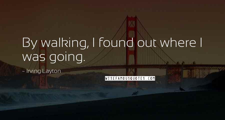 Irving Layton Quotes: By walking, I found out where I was going.