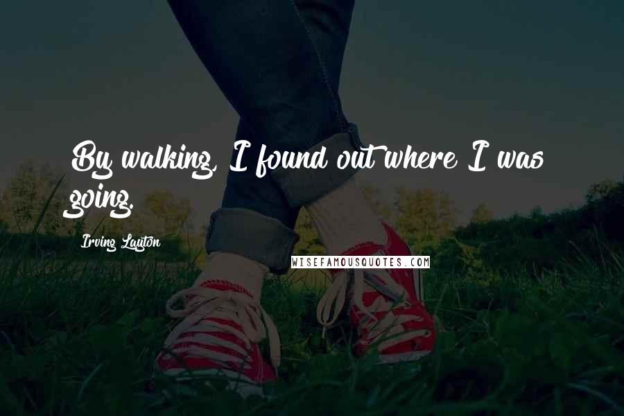 Irving Layton Quotes: By walking, I found out where I was going.