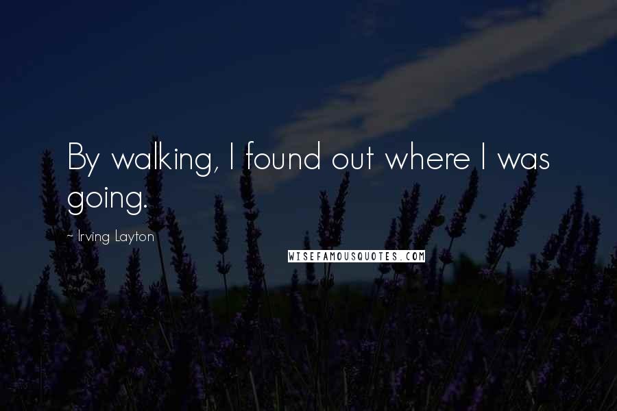 Irving Layton Quotes: By walking, I found out where I was going.