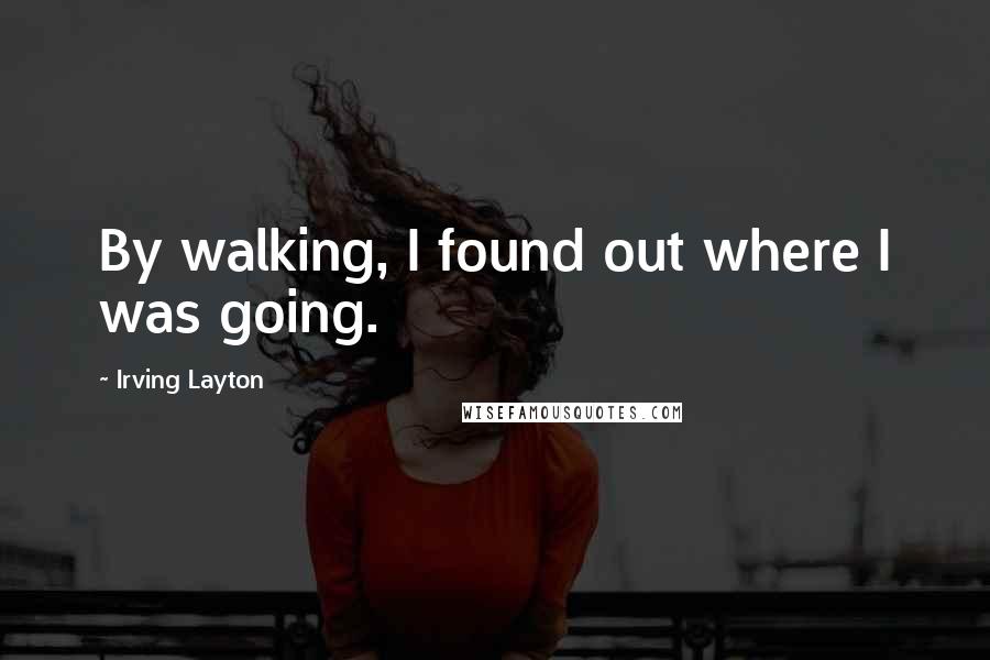 Irving Layton Quotes: By walking, I found out where I was going.