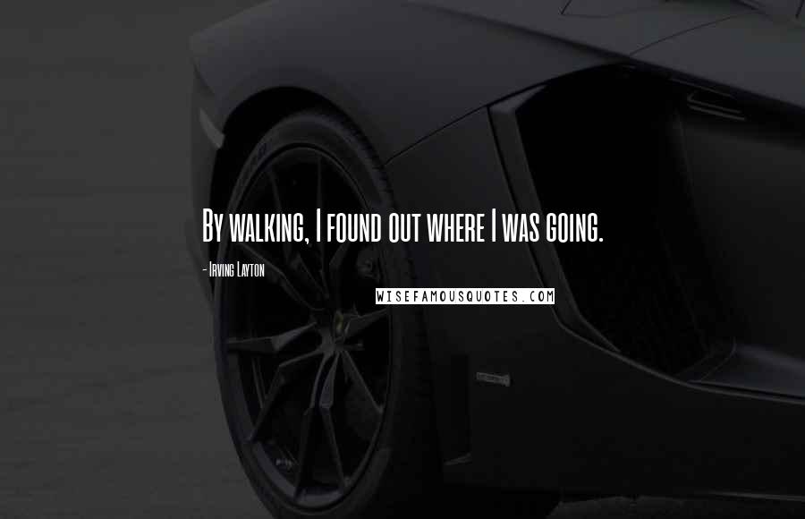 Irving Layton Quotes: By walking, I found out where I was going.