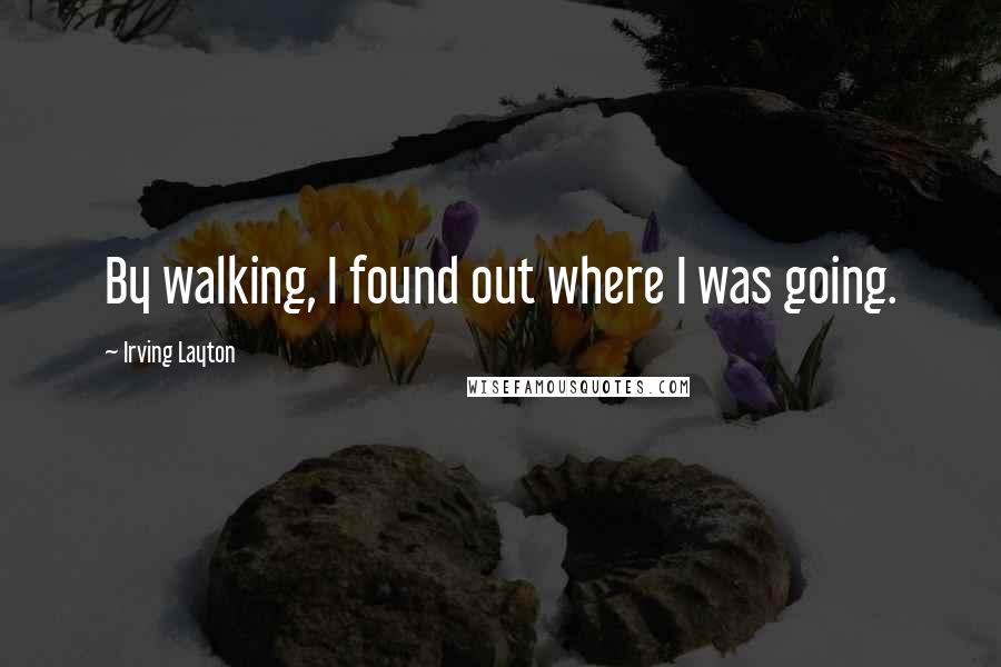 Irving Layton Quotes: By walking, I found out where I was going.