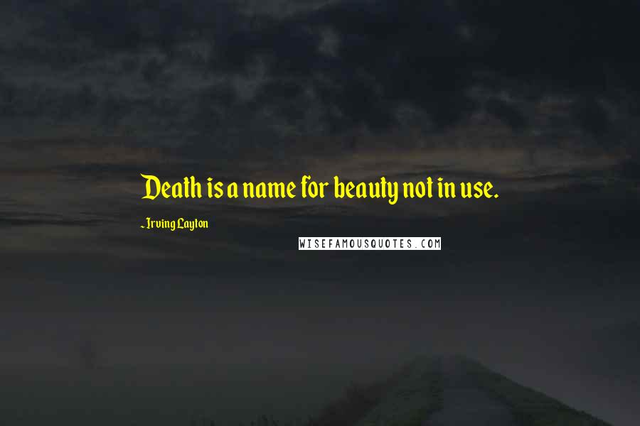 Irving Layton Quotes: Death is a name for beauty not in use.