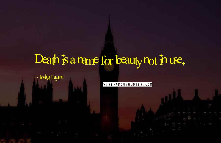Irving Layton Quotes: Death is a name for beauty not in use.