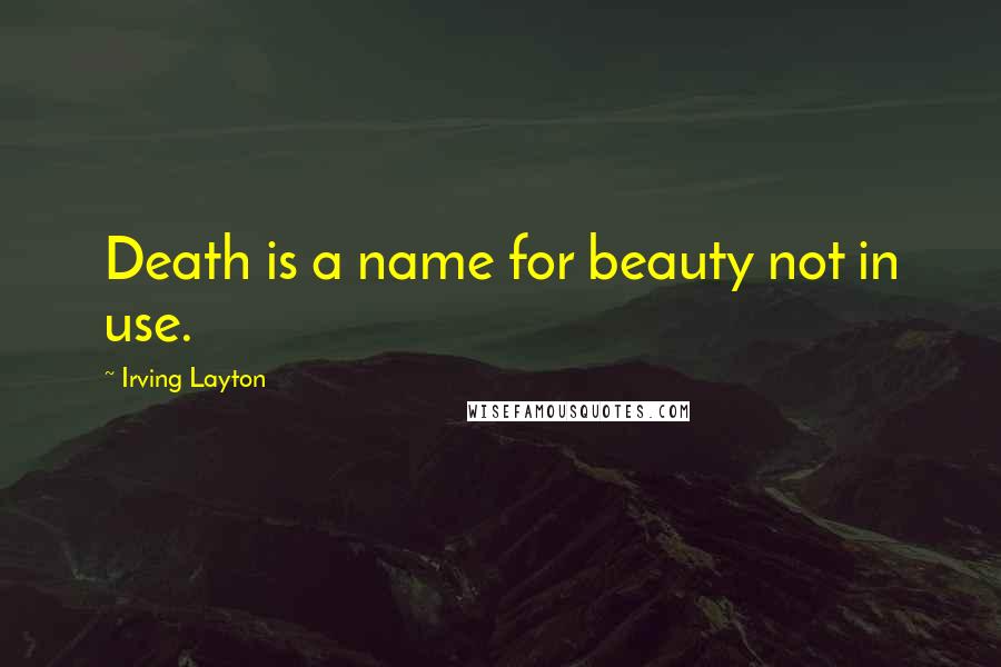 Irving Layton Quotes: Death is a name for beauty not in use.