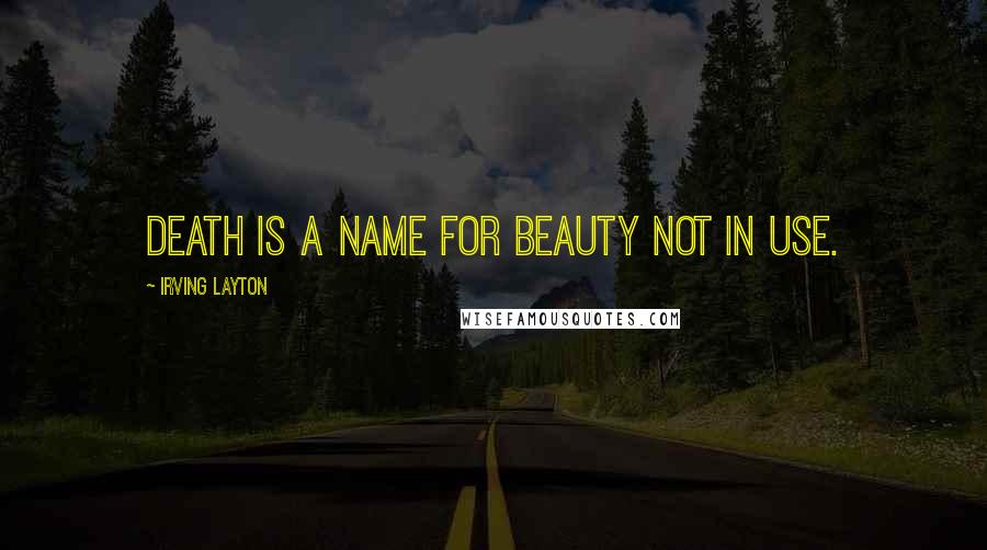 Irving Layton Quotes: Death is a name for beauty not in use.