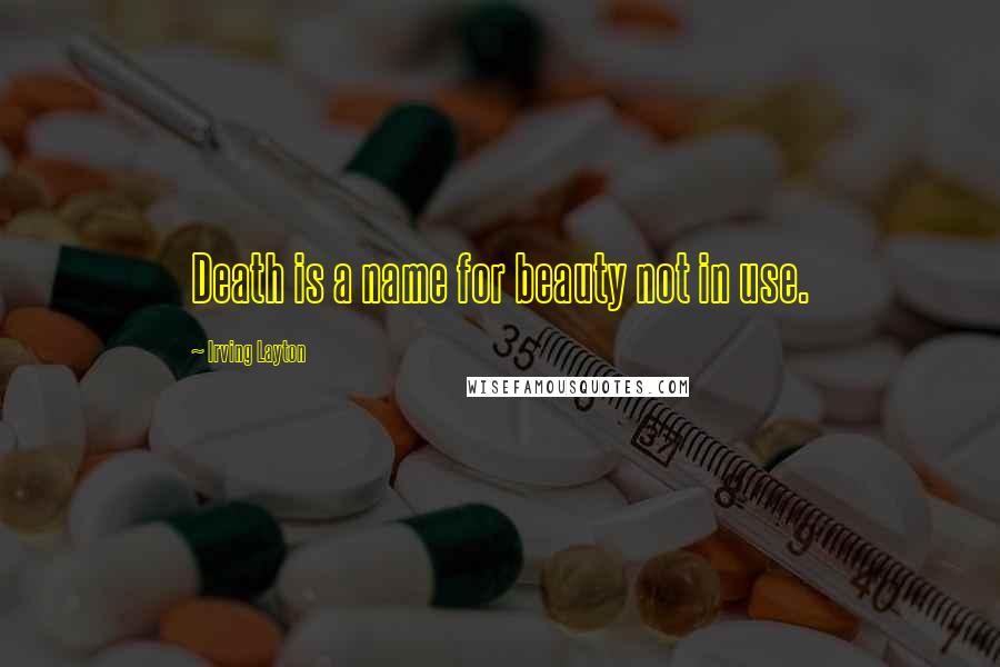 Irving Layton Quotes: Death is a name for beauty not in use.