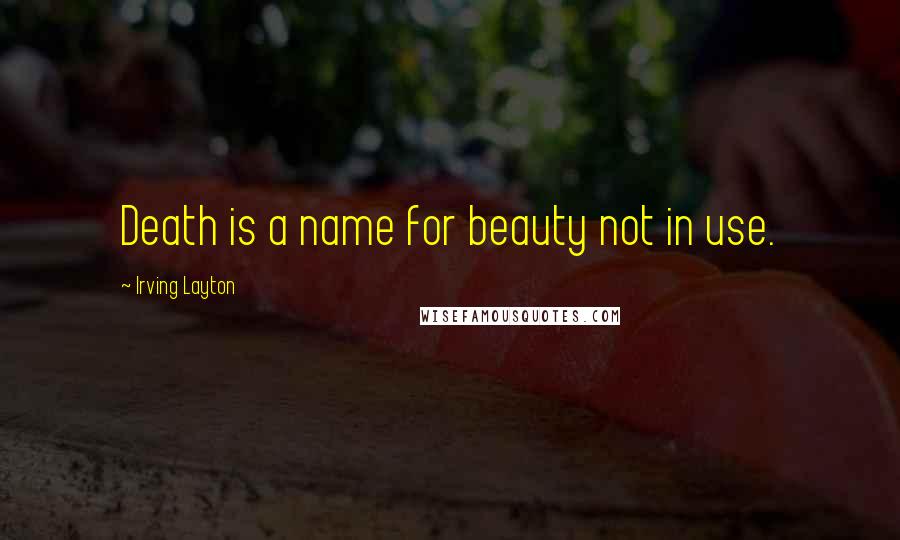 Irving Layton Quotes: Death is a name for beauty not in use.