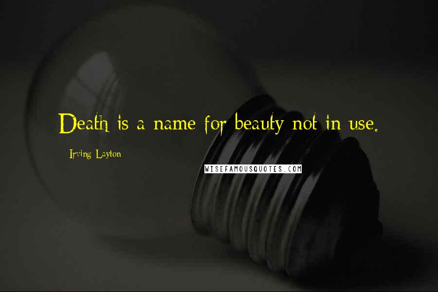 Irving Layton Quotes: Death is a name for beauty not in use.