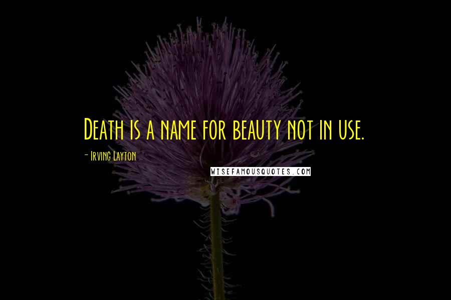 Irving Layton Quotes: Death is a name for beauty not in use.