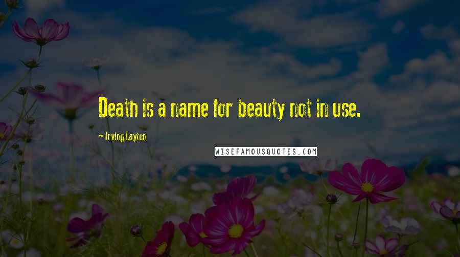 Irving Layton Quotes: Death is a name for beauty not in use.