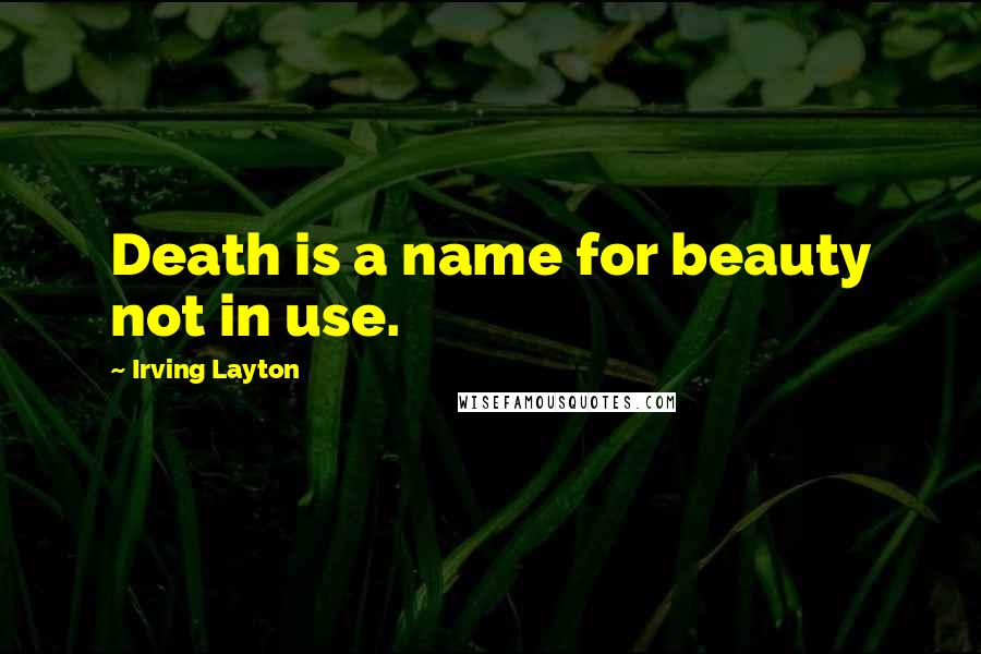 Irving Layton Quotes: Death is a name for beauty not in use.