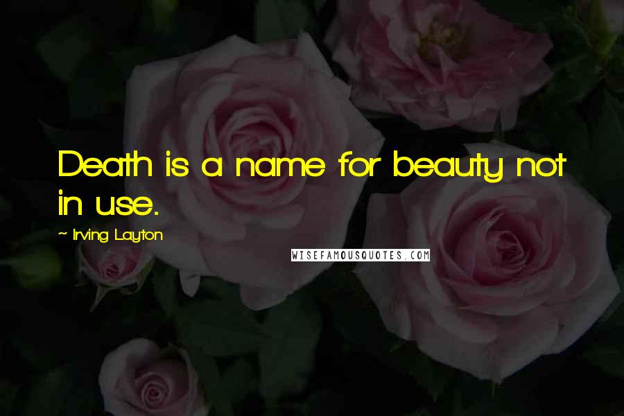 Irving Layton Quotes: Death is a name for beauty not in use.