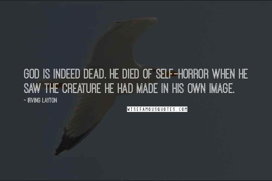Irving Layton Quotes: God is indeed dead. He died of self-horror when He saw the creature He had made in His own image.
