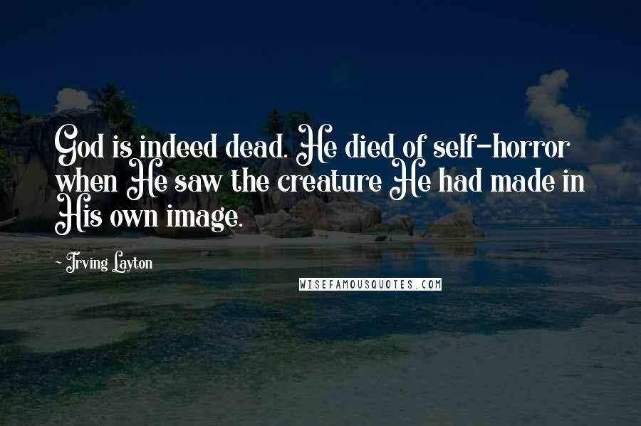 Irving Layton Quotes: God is indeed dead. He died of self-horror when He saw the creature He had made in His own image.