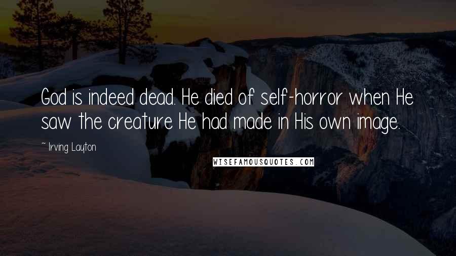 Irving Layton Quotes: God is indeed dead. He died of self-horror when He saw the creature He had made in His own image.