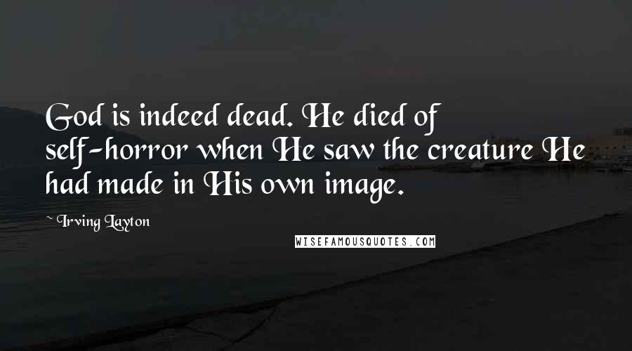 Irving Layton Quotes: God is indeed dead. He died of self-horror when He saw the creature He had made in His own image.