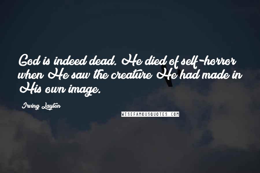 Irving Layton Quotes: God is indeed dead. He died of self-horror when He saw the creature He had made in His own image.