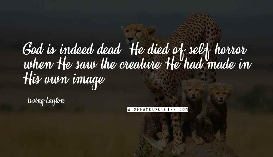 Irving Layton Quotes: God is indeed dead. He died of self-horror when He saw the creature He had made in His own image.