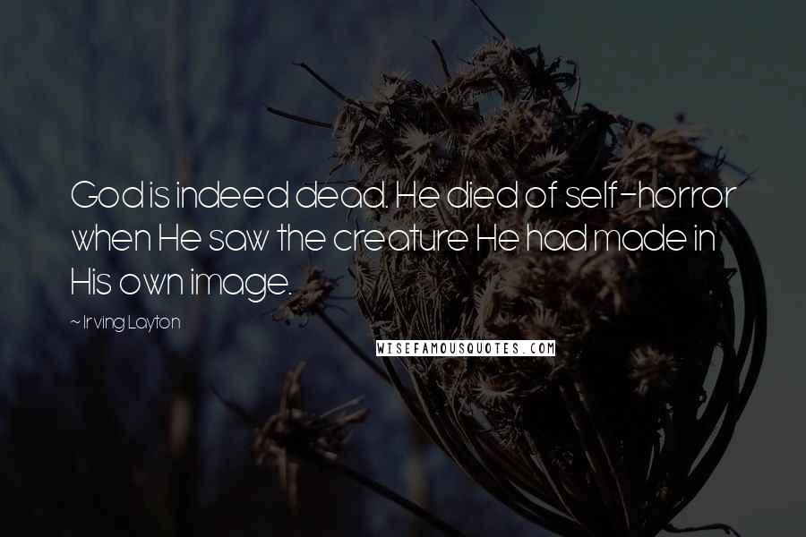 Irving Layton Quotes: God is indeed dead. He died of self-horror when He saw the creature He had made in His own image.
