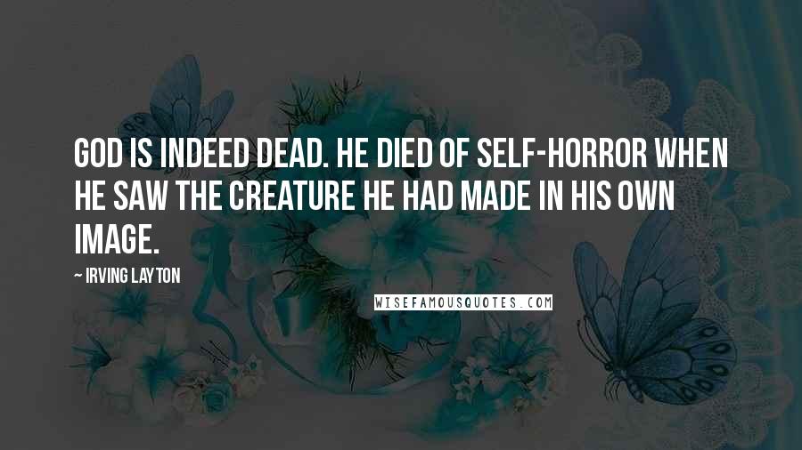 Irving Layton Quotes: God is indeed dead. He died of self-horror when He saw the creature He had made in His own image.