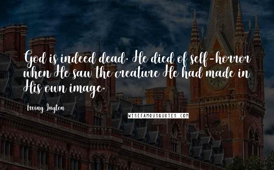 Irving Layton Quotes: God is indeed dead. He died of self-horror when He saw the creature He had made in His own image.