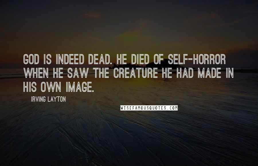 Irving Layton Quotes: God is indeed dead. He died of self-horror when He saw the creature He had made in His own image.