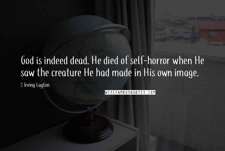 Irving Layton Quotes: God is indeed dead. He died of self-horror when He saw the creature He had made in His own image.