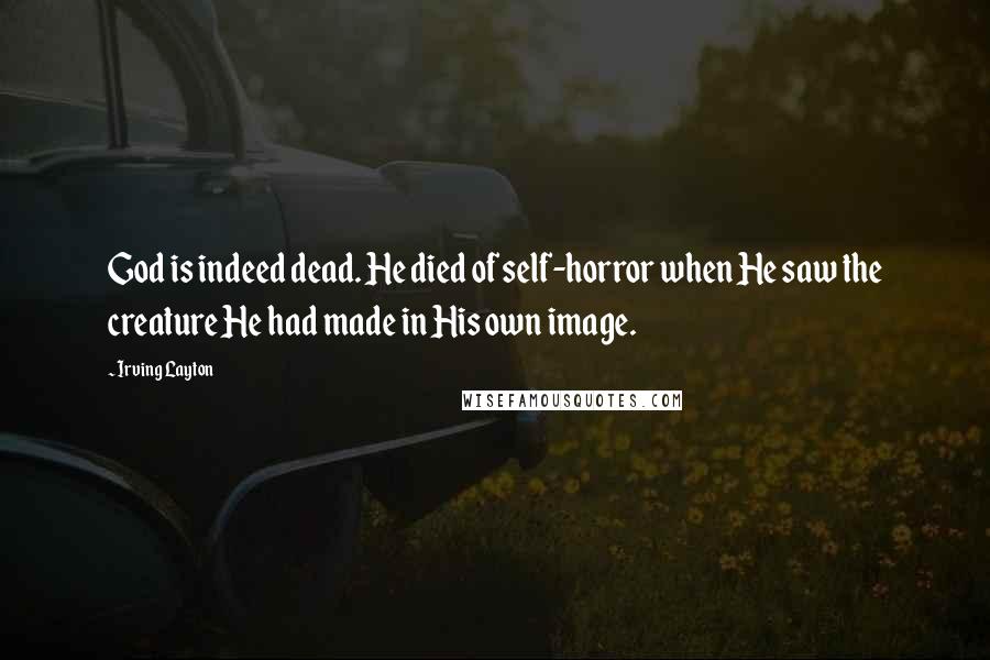Irving Layton Quotes: God is indeed dead. He died of self-horror when He saw the creature He had made in His own image.