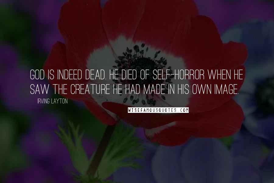 Irving Layton Quotes: God is indeed dead. He died of self-horror when He saw the creature He had made in His own image.