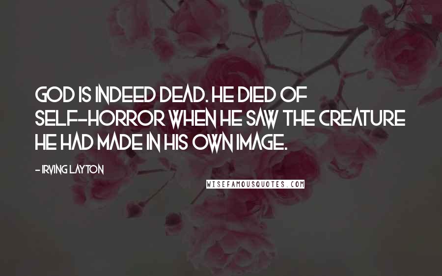 Irving Layton Quotes: God is indeed dead. He died of self-horror when He saw the creature He had made in His own image.