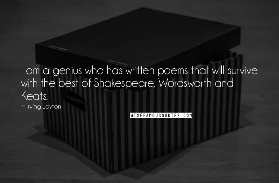 Irving Layton Quotes: I am a genius who has written poems that will survive with the best of Shakespeare, Wordsworth and Keats.