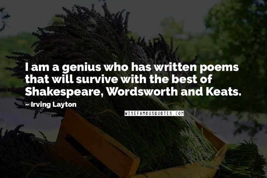 Irving Layton Quotes: I am a genius who has written poems that will survive with the best of Shakespeare, Wordsworth and Keats.