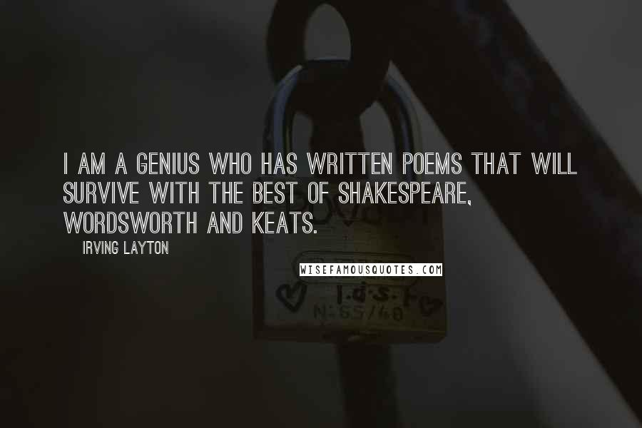 Irving Layton Quotes: I am a genius who has written poems that will survive with the best of Shakespeare, Wordsworth and Keats.